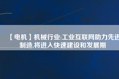 【電機(jī)】機(jī)械行業(yè):工業(yè)互聯(lián)網(wǎng)助力先進(jìn)制造,將進(jìn)入快速建設(shè)和發(fā)展期 - TECO東元電機(jī) | 變頻器·伺服電機(jī)·減速機(jī)·電機(jī)解決方案