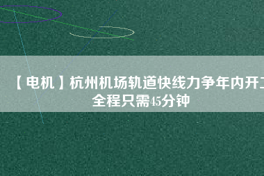 【電機(jī)】杭州機(jī)場(chǎng)軌道快線力爭(zhēng)年內(nèi)開(kāi)工 全程只需45分鐘 - TECO東元電機(jī) | 變頻器·伺服電機(jī)·減速機(jī)·電機(jī)解決方案