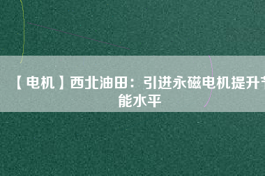 【電機】西北油田:引進(jìn)永磁電機提升節(jié)能水平 - TECO東元電機 | 變頻器·伺服電機·減速機·電機解決方案