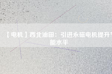 【電機】西北油田:引進(jìn)永磁電機提升節(jié)能水平 - TECO東元電機 | 變頻器·伺服電機·減速機·電機解決方案