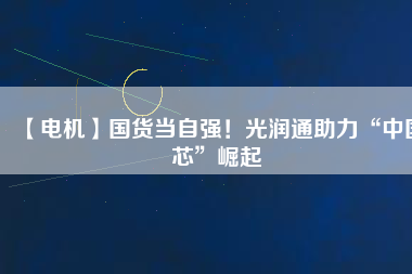 【電機】國貨當(dāng)自強！光潤通助力“中國芯”崛起 - TECO東元電機 | 變頻器·伺服電機·減速機·電機解決方案
