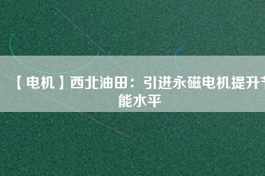【電機】西北油田:引進(jìn)永磁電機提升節(jié)能水平 - TECO東元電機 | 變頻器·伺服電機·減速機·電機解決方案