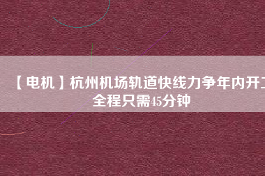 【電機(jī)】杭州機(jī)場(chǎng)軌道快線力爭(zhēng)年內(nèi)開(kāi)工 全程只需45分鐘 - TECO東元電機(jī) | 變頻器·伺服電機(jī)·減速機(jī)·電機(jī)解決方案
