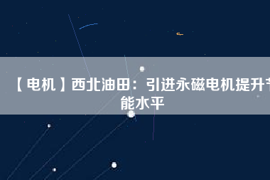 【電機】西北油田:引進(jìn)永磁電機提升節(jié)能水平 - TECO東元電機 | 變頻器·伺服電機·減速機·電機解決方案
