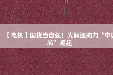 【電機】國貨當(dāng)自強！光潤通助力“中國芯”崛起 - TECO東元電機 | 變頻器·伺服電機·減速機·電機解決方案