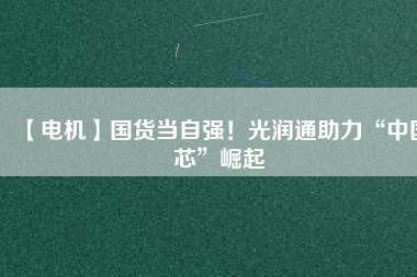 【電機】國貨當(dāng)自強！光潤通助力“中國芯”崛起 - TECO東元電機 | 變頻器·伺服電機·減速機·電機解決方案
