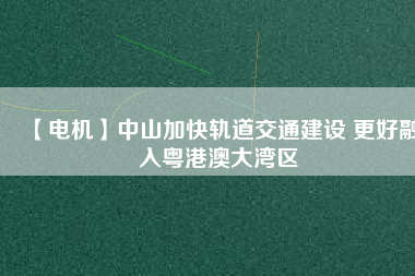 【電機】中山加快軌道交通建設 更好融入粵港澳大灣區(qū) - TECO東元電機 | 變頻器·伺服電機·減速機·電機解決方案
