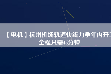 【電機(jī)】杭州機(jī)場(chǎng)軌道快線力爭(zhēng)年內(nèi)開(kāi)工 全程只需45分鐘 - TECO東元電機(jī) | 變頻器·伺服電機(jī)·減速機(jī)·電機(jī)解決方案
