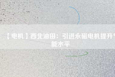 【電機】西北油田:引進(jìn)永磁電機提升節(jié)能水平 - TECO東元電機 | 變頻器·伺服電機·減速機·電機解決方案