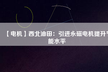 【電機】西北油田:引進(jìn)永磁電機提升節(jié)能水平 - TECO東元電機 | 變頻器·伺服電機·減速機·電機解決方案