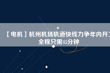 【電機(jī)】杭州機(jī)場(chǎng)軌道快線力爭(zhēng)年內(nèi)開(kāi)工 全程只需45分鐘 - TECO東元電機(jī) | 變頻器·伺服電機(jī)·減速機(jī)·電機(jī)解決方案