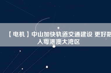 【電機】中山加快軌道交通建設 更好融入粵港澳大灣區(qū) - TECO東元電機 | 變頻器·伺服電機·減速機·電機解決方案