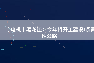 【電機(jī)】黑龍江：今年將開工建設(shè)4條高速公路 - TECO東元電機(jī) | 變頻器·伺服電機(jī)·減速機(jī)·電機(jī)解決方案