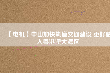 【電機】中山加快軌道交通建設 更好融入粵港澳大灣區(qū) - TECO東元電機 | 變頻器·伺服電機·減速機·電機解決方案