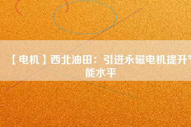 【電機】西北油田:引進(jìn)永磁電機提升節(jié)能水平 - TECO東元電機 | 變頻器·伺服電機·減速機·電機解決方案