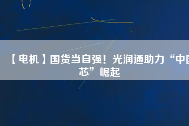 【電機】國貨當(dāng)自強！光潤通助力“中國芯”崛起 - TECO東元電機 | 變頻器·伺服電機·減速機·電機解決方案