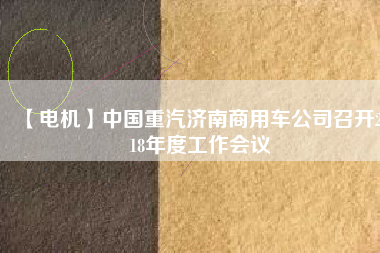 【電機(jī)】中國重汽濟(jì)南商用車公司召開2018年度工作會(huì)議 - TECO東元電機(jī) | 變頻器·伺服電機(jī)·減速機(jī)·電機(jī)解決方案