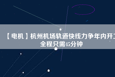 【電機(jī)】杭州機(jī)場(chǎng)軌道快線力爭(zhēng)年內(nèi)開(kāi)工 全程只需45分鐘 - TECO東元電機(jī) | 變頻器·伺服電機(jī)·減速機(jī)·電機(jī)解決方案