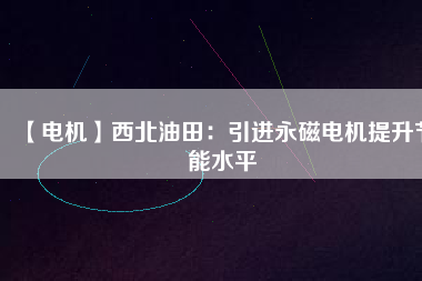 【電機】西北油田:引進(jìn)永磁電機提升節(jié)能水平 - TECO東元電機 | 變頻器·伺服電機·減速機·電機解決方案