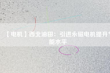 【電機】西北油田:引進(jìn)永磁電機提升節(jié)能水平 - TECO東元電機 | 變頻器·伺服電機·減速機·電機解決方案