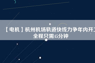 【電機(jī)】杭州機(jī)場(chǎng)軌道快線力爭(zhēng)年內(nèi)開(kāi)工 全程只需45分鐘 - TECO東元電機(jī) | 變頻器·伺服電機(jī)·減速機(jī)·電機(jī)解決方案