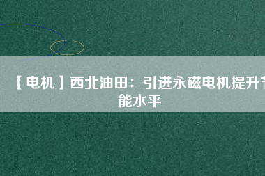 【電機】西北油田:引進(jìn)永磁電機提升節(jié)能水平 - TECO東元電機 | 變頻器·伺服電機·減速機·電機解決方案