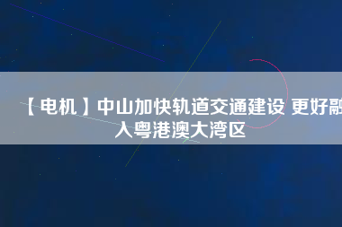 【電機】中山加快軌道交通建設 更好融入粵港澳大灣區(qū) - TECO東元電機 | 變頻器·伺服電機·減速機·電機解決方案