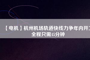 【電機(jī)】杭州機(jī)場(chǎng)軌道快線力爭(zhēng)年內(nèi)開(kāi)工 全程只需45分鐘 - TECO東元電機(jī) | 變頻器·伺服電機(jī)·減速機(jī)·電機(jī)解決方案