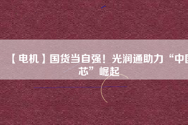 【電機】國貨當(dāng)自強！光潤通助力“中國芯”崛起 - TECO東元電機 | 變頻器·伺服電機·減速機·電機解決方案