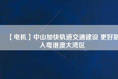 【電機】中山加快軌道交通建設 更好融入粵港澳大灣區(qū) - TECO東元電機 | 變頻器·伺服電機·減速機·電機解決方案