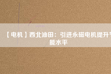 【電機】西北油田:引進(jìn)永磁電機提升節(jié)能水平 - TECO東元電機 | 變頻器·伺服電機·減速機·電機解決方案