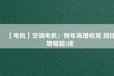 【電機(jī)】空調(diào)電機(jī)：財(cái)年高增收尾 同比增幅超2成 - TECO東元電機(jī) | 變頻器·伺服電機(jī)·減速機(jī)·電機(jī)解決方案