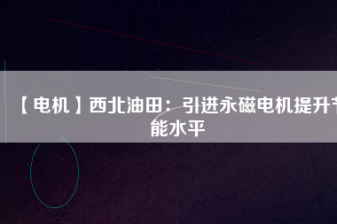 【電機】西北油田:引進(jìn)永磁電機提升節(jié)能水平 - TECO東元電機 | 變頻器·伺服電機·減速機·電機解決方案