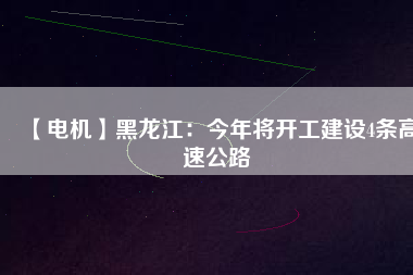 【電機(jī)】黑龍江：今年將開工建設(shè)4條高速公路 - TECO東元電機(jī) | 變頻器·伺服電機(jī)·減速機(jī)·電機(jī)解決方案