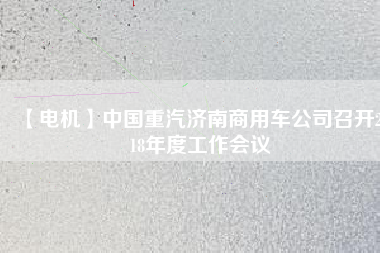 【電機(jī)】中國重汽濟(jì)南商用車公司召開2018年度工作會(huì)議 - TECO東元電機(jī) | 變頻器·伺服電機(jī)·減速機(jī)·電機(jī)解決方案