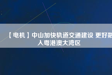 【電機】中山加快軌道交通建設 更好融入粵港澳大灣區(qū) - TECO東元電機 | 變頻器·伺服電機·減速機·電機解決方案