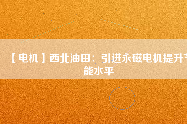 【電機】西北油田:引進(jìn)永磁電機提升節(jié)能水平 - TECO東元電機 | 變頻器·伺服電機·減速機·電機解決方案