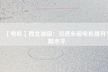 【電機】西北油田:引進(jìn)永磁電機提升節(jié)能水平 - TECO東元電機 | 變頻器·伺服電機·減速機·電機解決方案