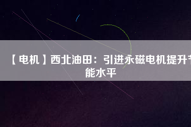【電機】西北油田:引進(jìn)永磁電機提升節(jié)能水平 - TECO東元電機 | 變頻器·伺服電機·減速機·電機解決方案