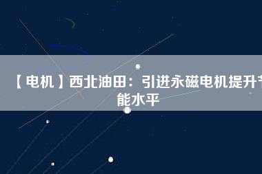 【電機】西北油田:引進(jìn)永磁電機提升節(jié)能水平 - TECO東元電機 | 變頻器·伺服電機·減速機·電機解決方案