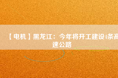 【電機(jī)】黑龍江：今年將開工建設(shè)4條高速公路 - TECO東元電機(jī) | 變頻器·伺服電機(jī)·減速機(jī)·電機(jī)解決方案