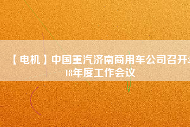【電機(jī)】中國重汽濟(jì)南商用車公司召開2018年度工作會(huì)議 - TECO東元電機(jī) | 變頻器·伺服電機(jī)·減速機(jī)·電機(jī)解決方案