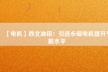 【電機】西北油田:引進(jìn)永磁電機提升節(jié)能水平 - TECO東元電機 | 變頻器·伺服電機·減速機·電機解決方案