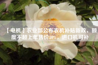 【電機】農(nóng)業(yè)部公布農(nóng)機補貼新政，額度不超上年售價30%，進口機可補